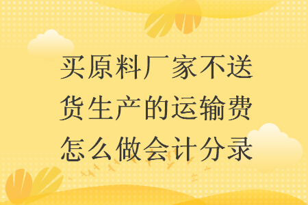 買原料廠家不送貨生產(chǎn)的運(yùn)輸費(fèi)怎么做會(huì)計(jì)分錄