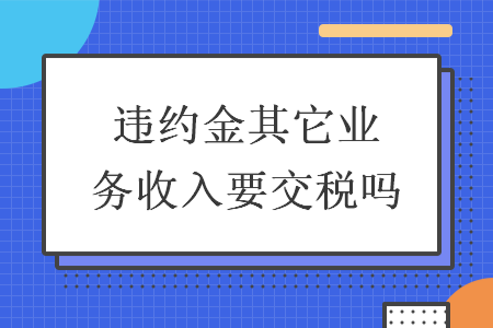 違約金其它業(yè)務(wù)收入要交稅嗎