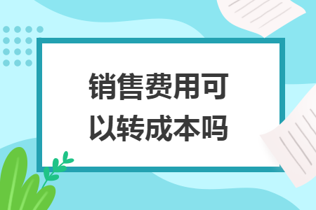 銷售費(fèi)用可以轉(zhuǎn)成本嗎