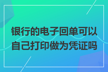 銀行的電子回單可以自己打印做為憑證嗎