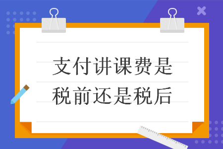 支付講課費(fèi)是稅前還是稅后