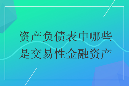 資產(chǎn)負(fù)債表中哪些是交易性金融資產(chǎn)