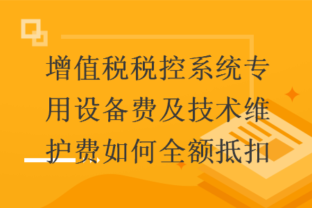 增值稅稅控系統(tǒng)專(zhuān)用設(shè)備費(fèi)及技術(shù)維護(hù)費(fèi)如何全額抵扣