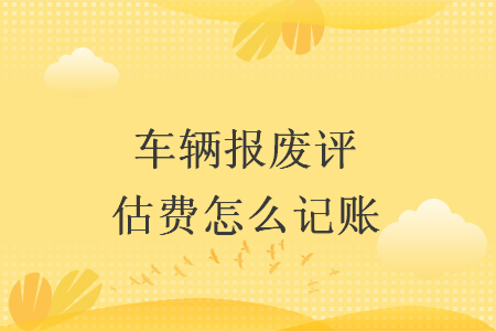 車(chē)輛報(bào)廢評(píng)估費(fèi)怎么記賬