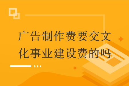 廣告制作費(fèi)要交文化事業(yè)建設(shè)費(fèi)的嗎