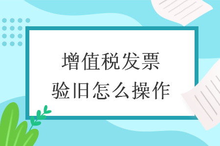 增值稅發(fā)票驗舊怎么操作