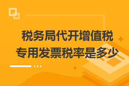 稅務(wù)局代開增值稅專用發(fā)票稅率是多少