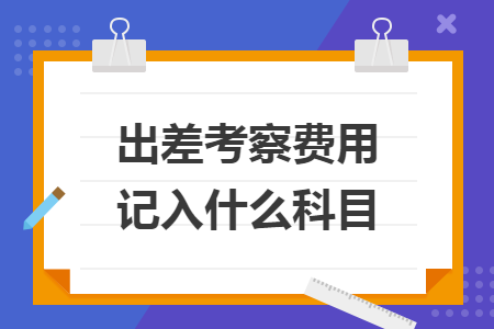 出差考察費(fèi)用記入什么科目