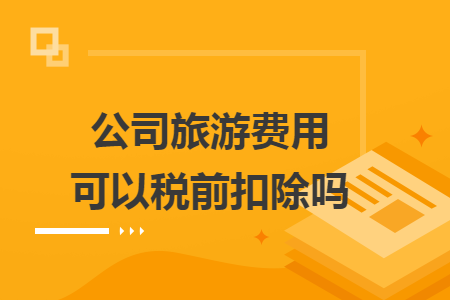 公司旅游費(fèi)用可以稅前扣除嗎