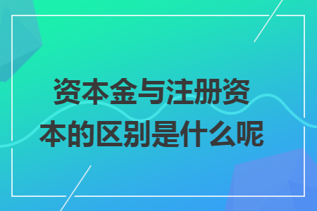 資本金與注冊資本的區(qū)別是什么呢?