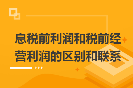 息稅前利潤和稅前經(jīng)營利潤的區(qū)別和聯(lián)系