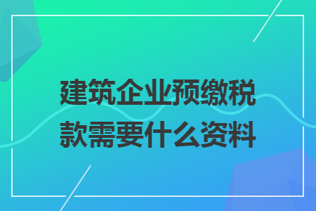 建筑企業(yè)預繳稅款需要什么資料