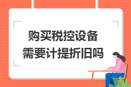 購買稅控設(shè)備需要計(jì)提折舊嗎
