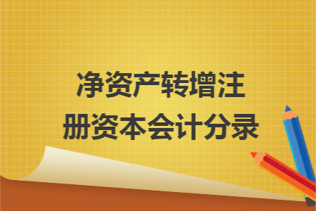 凈資產(chǎn)轉(zhuǎn)增注冊(cè)資本會(huì)計(jì)分錄