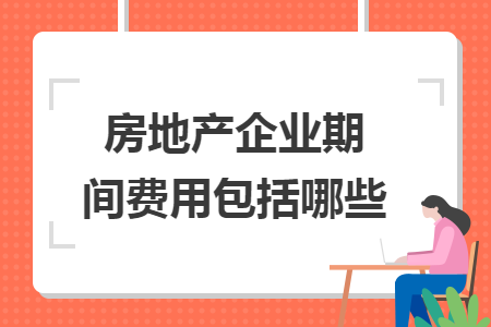 房地產(chǎn)企業(yè)期間費(fèi)用包括哪些