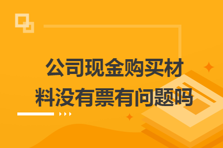 公司現(xiàn)金購買材料沒有票有問題嗎