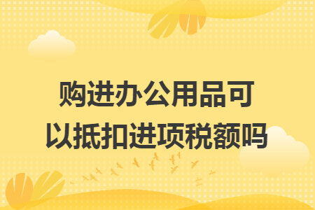 購(gòu)進(jìn)辦公用品可以抵扣進(jìn)項(xiàng)稅額嗎