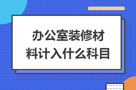 辦公室裝修材料計(jì)入什么科目