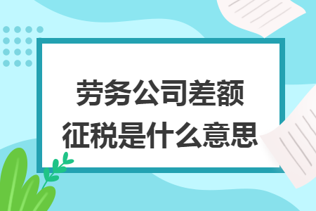 勞務(wù)公司差額征稅是什么意思