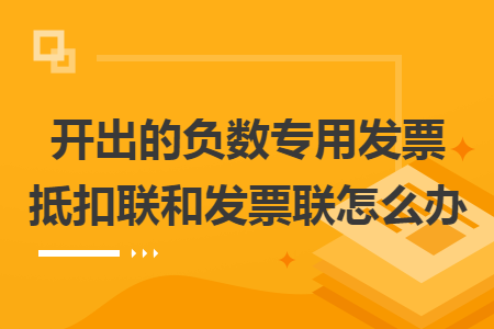 開出的負(fù)數(shù)專用發(fā)票抵扣聯(lián)和發(fā)票聯(lián)怎么辦