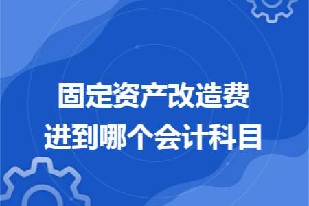 固定資產(chǎn)改造費進(jìn)到哪個會計科目