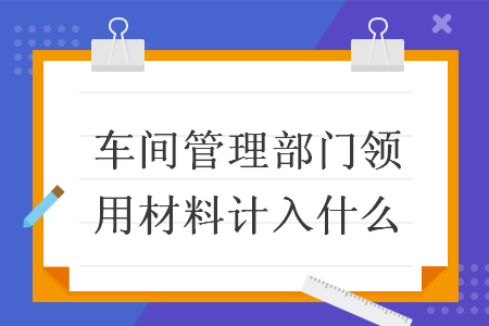 車間管理部門領(lǐng)用材料計(jì)入什么