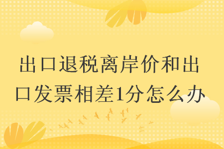 出口退稅離岸價(jià)和出口發(fā)票相差1分怎么辦