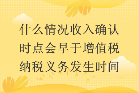 什么情況收入確認時點會早于增值稅納稅義務發(fā)生時間