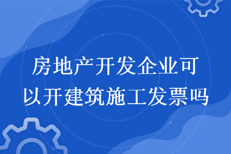 房地產(chǎn)開發(fā)企業(yè)可以開建筑施工發(fā)票嗎