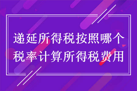 遞延所得稅按照哪個稅率計算所得稅費(fèi)用