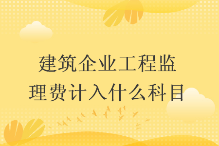 建筑企業(yè)工程監(jiān)理費計入什么科目