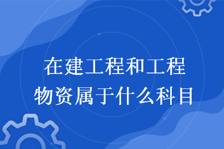 在建工程和工程物資屬于什么科目