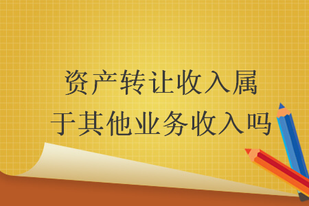 資產(chǎn)轉(zhuǎn)讓收入屬于其他業(yè)務(wù)收入嗎