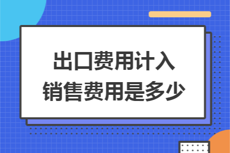 出口費用計入銷售費用是多少