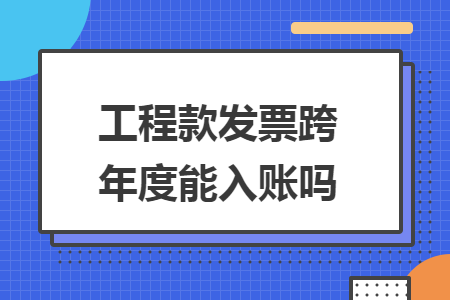 工程款發(fā)票跨年度能入賬嗎
