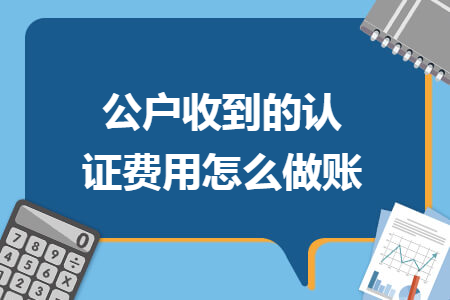 公戶收到的認(rèn)證費用怎么做賬