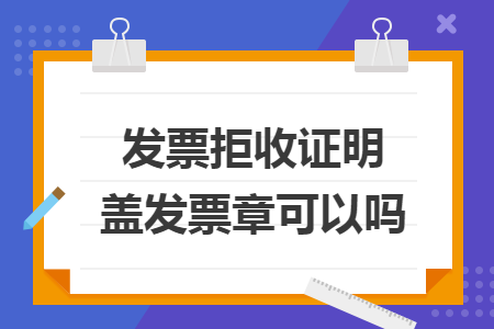 發(fā)票拒收證明蓋發(fā)票章可以嗎