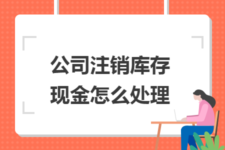 公司注銷庫存現(xiàn)金怎么處理