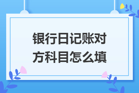 銀行日記賬對(duì)方科目怎么填