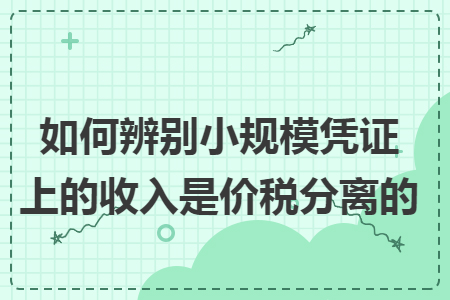 如何辨別小規(guī)模憑證上的收入是價(jià)稅分離的