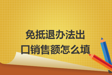免抵退辦法出口銷售額怎么填