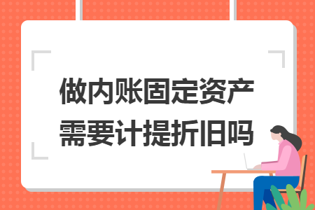 做內(nèi)賬固定資產(chǎn)需要計提折舊嗎
