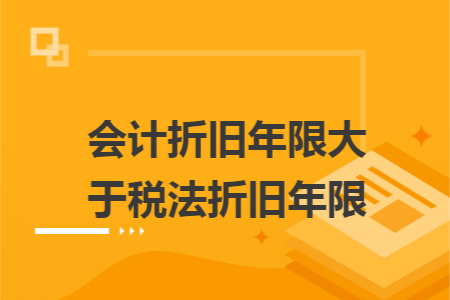 會(huì)計(jì)折舊年限大于稅法折舊年限