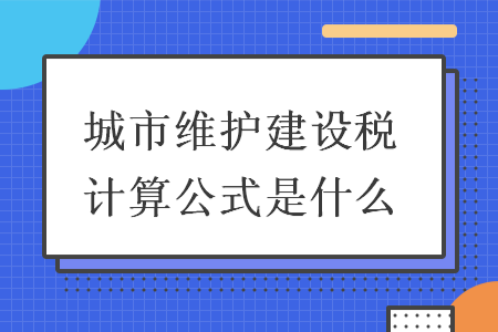 城市維護(hù)建設(shè)稅計(jì)算公式是什么