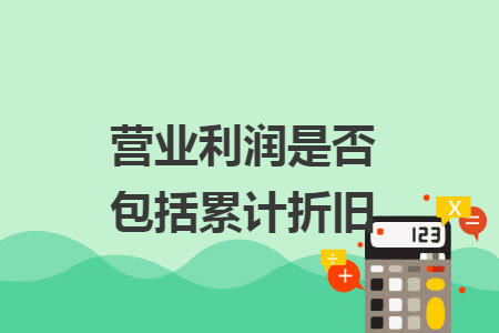 營(yíng)業(yè)利潤(rùn)是否包括累計(jì)折舊