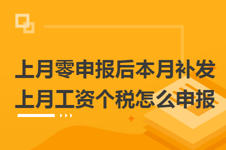 上月零申報(bào)后本月補(bǔ)發(fā)上月工資個(gè)稅怎么申報(bào)