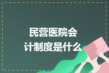 民營醫(yī)院會計制度是什么