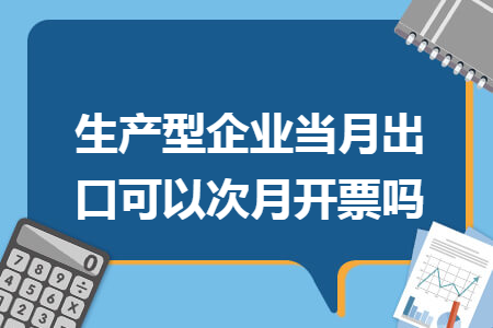 生產(chǎn)型企業(yè)當(dāng)月出口可以次月開票嗎