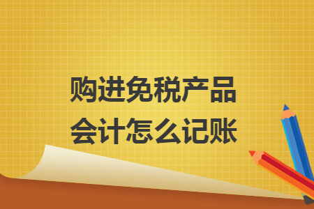 購(gòu)進(jìn)免稅產(chǎn)品會(huì)計(jì)怎么記賬