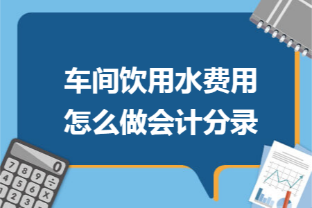 車(chē)間飲用水費(fèi)用怎么做會(huì)計(jì)分錄
